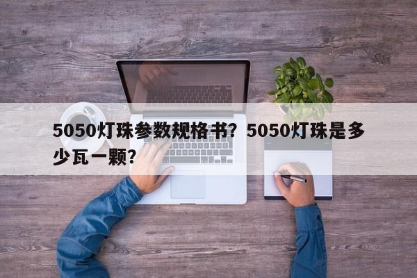5050灯珠参数规格书？5050灯珠是多少瓦一颗？-第1张图片-0201灯珠，0603灯珠，0805灯珠，1206灯珠，3528灯珠，led灯珠厂家广东台宏光电 服务热线 400-689-8189