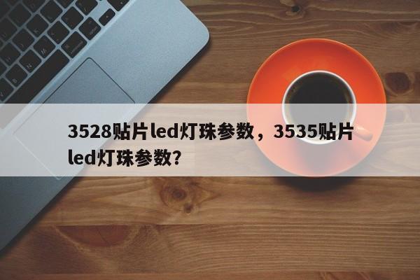 3528贴片led灯珠参数，3535贴片led灯珠参数？-第1张图片-0201灯珠，0603灯珠，0805灯珠，1206灯珠，3528灯珠，led灯珠厂家广东台宏光电 服务热线 400-689-8189