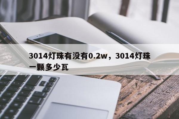 3014灯珠有没有0.2w，3014灯珠一颗多少瓦-第1张图片-0201灯珠，0603灯珠，0805灯珠，1206灯珠，3528灯珠，led灯珠厂家广东台宏光电 服务热线 400-689-8189