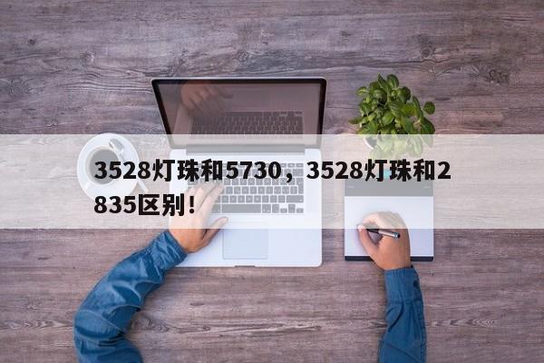 3528灯珠和5730，3528灯珠和2835区别！-第1张图片-0201灯珠，0603灯珠，0805灯珠，1206灯珠，3528灯珠，led灯珠厂家广东台宏光电 服务热线 400-689-8189