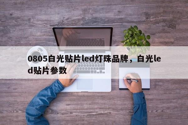 0805白光贴片led灯珠品牌，白光led贴片参数-第1张图片-0201灯珠，0603灯珠，0805灯珠，1206灯珠，3528灯珠，led灯珠厂家广东台宏光电 服务热线 400-689-8189