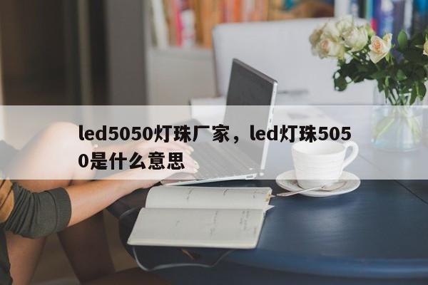led5050灯珠厂家，led灯珠5050是什么意思-第1张图片-0201灯珠，0603灯珠，0805灯珠，1206灯珠，3528灯珠，led灯珠厂家广东台宏光电 服务热线 400-689-8189