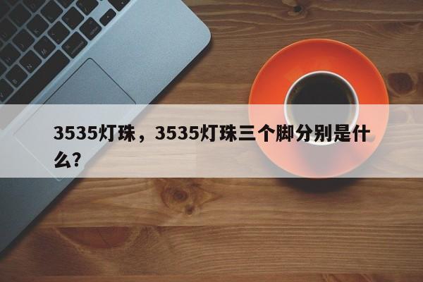 3535灯珠，3535灯珠三个脚分别是什么？-第1张图片-0201灯珠，0603灯珠，0805灯珠，1206灯珠，3528灯珠，led灯珠厂家广东台宏光电 服务热线 400-689-8189