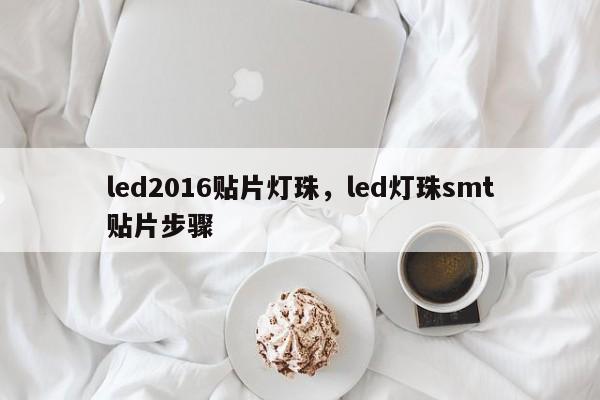 led2016贴片灯珠，led灯珠smt贴片步骤-第1张图片-0201灯珠，0603灯珠，0805灯珠，1206灯珠，3528灯珠，led灯珠厂家广东台宏光电 服务热线 400-689-8189