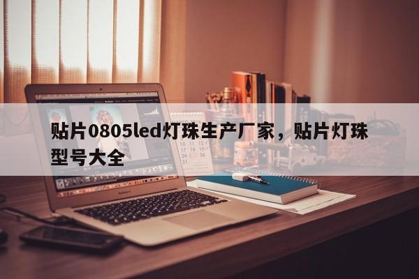贴片0805led灯珠生产厂家，贴片灯珠型号大全-第1张图片-0201灯珠，0603灯珠，0805灯珠，1206灯珠，3528灯珠，led灯珠厂家广东台宏光电 服务热线 400-689-8189