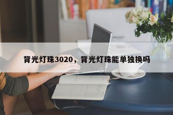 背光灯珠3020，背光灯珠能单独换吗-第1张图片-0201灯珠，0603灯珠，0805灯珠，1206灯珠，3528灯珠，led灯珠厂家广东台宏光电 服务热线 400-689-8189