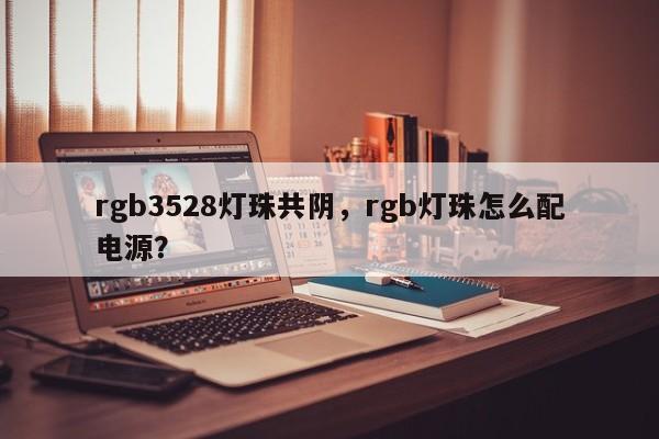 rgb3528灯珠共阴，rgb灯珠怎么配电源？-第1张图片-0201灯珠，0603灯珠，0805灯珠，1206灯珠，3528灯珠，led灯珠厂家广东台宏光电 服务热线 400-689-8189
