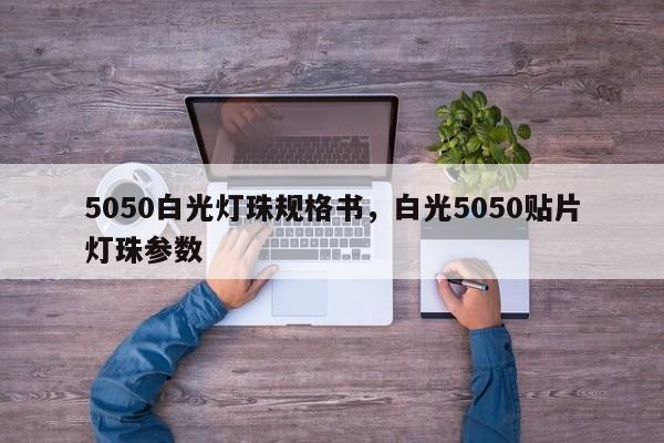 5050白光灯珠规格书，白光5050贴片灯珠参数-第1张图片-0201灯珠，0603灯珠，0805灯珠，1206灯珠，3528灯珠，led灯珠厂家广东台宏光电 服务热线 400-689-8189