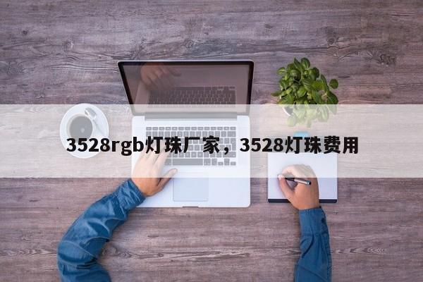 3528rgb灯珠厂家，3528灯珠费用-第1张图片-0201灯珠，0603灯珠，0805灯珠，1206灯珠，3528灯珠，led灯珠厂家广东台宏光电 服务热线 400-689-8189
