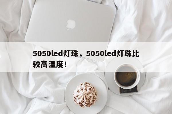 5050led灯珠，5050led灯珠比较高温度！-第1张图片-0201灯珠，0603灯珠，0805灯珠，1206灯珠，3528灯珠，led灯珠厂家广东台宏光电 服务热线 400-689-8189