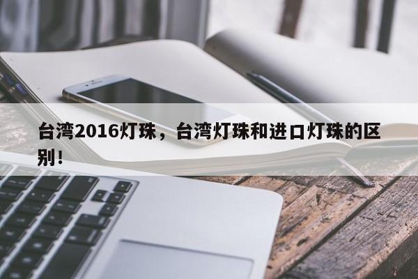 台湾2016灯珠，台湾灯珠和进口灯珠的区别！-第1张图片-0201灯珠，0603灯珠，0805灯珠，1206灯珠，3528灯珠，led灯珠厂家广东台宏光电 服务热线 400-689-8189