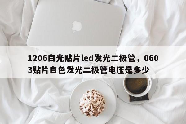 1206白光贴片led发光二极管，0603贴片白色发光二极管电压是多少-第1张图片-0201灯珠，0603灯珠，0805灯珠，1206灯珠，3528灯珠，led灯珠厂家广东台宏光电 服务热线 400-689-8189