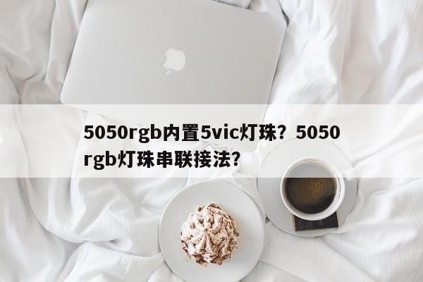 5050rgb内置5vic灯珠？5050rgb灯珠串联接法？-第1张图片-0201灯珠，0603灯珠，0805灯珠，1206灯珠，3528灯珠，led灯珠厂家广东台宏光电 服务热线 400-689-8189