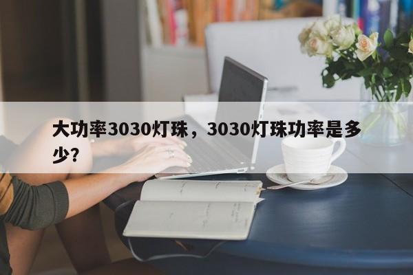 大功率3030灯珠，3030灯珠功率是多少？-第1张图片-0201灯珠，0603灯珠，0805灯珠，1206灯珠，3528灯珠，led灯珠厂家广东台宏光电 服务热线 400-689-8189