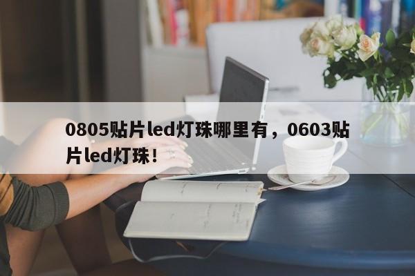 0805贴片led灯珠哪里有，0603贴片led灯珠！-第1张图片-0201灯珠，0603灯珠，0805灯珠，1206灯珠，3528灯珠，led灯珠厂家广东台宏光电 服务热线 400-689-8189