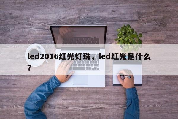 led2016红光灯珠，led红光是什么？-第1张图片-0201灯珠，0603灯珠，0805灯珠，1206灯珠，3528灯珠，led灯珠厂家广东台宏光电 服务热线 400-689-8189
