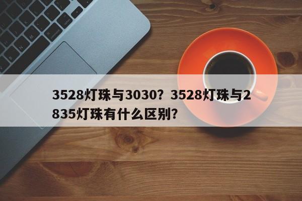 3528灯珠与3030？3528灯珠与2835灯珠有什么区别？-第1张图片-0201灯珠，0603灯珠，0805灯珠，1206灯珠，3528灯珠，led灯珠厂家广东台宏光电 服务热线 400-689-8189
