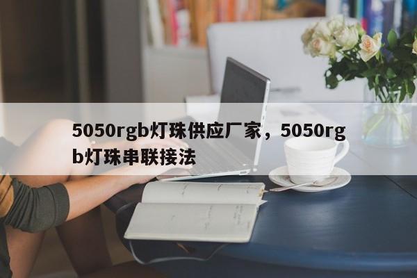 5050rgb灯珠供应厂家，5050rgb灯珠串联接法-第1张图片-0201灯珠，0603灯珠，0805灯珠，1206灯珠，3528灯珠，led灯珠厂家广东台宏光电 服务热线 400-689-8189
