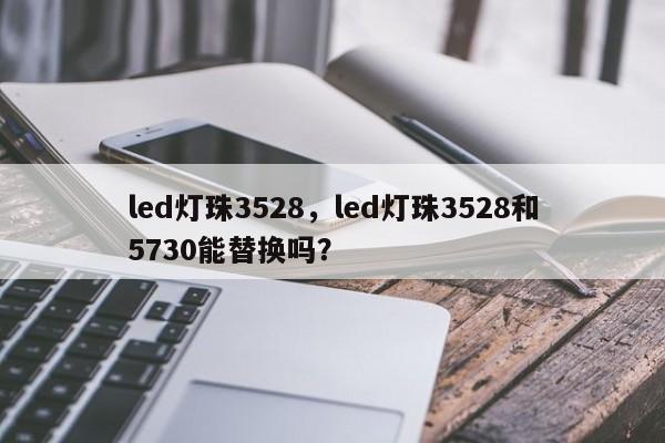 led灯珠3528，led灯珠3528和5730能替换吗？-第1张图片-0201灯珠，0603灯珠，0805灯珠，1206灯珠，3528灯珠，led灯珠厂家广东台宏光电 服务热线 400-689-8189