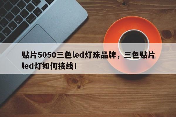 贴片5050三色led灯珠品牌，三色贴片led灯如何接线！-第1张图片-0201灯珠，0603灯珠，0805灯珠，1206灯珠，3528灯珠，led灯珠厂家广东台宏光电 服务热线 400-689-8189