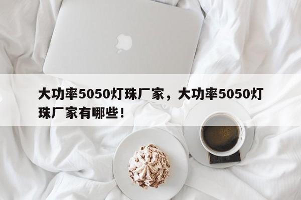 大功率5050灯珠厂家，大功率5050灯珠厂家有哪些！-第1张图片-0201灯珠，0603灯珠，0805灯珠，1206灯珠，3528灯珠，led灯珠厂家广东台宏光电 服务热线 400-689-8189