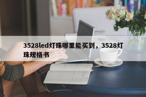 3528led灯珠哪里能买到，3528灯珠规格书-第1张图片-0201灯珠，0603灯珠，0805灯珠，1206灯珠，3528灯珠，led灯珠厂家广东台宏光电 服务热线 400-689-8189