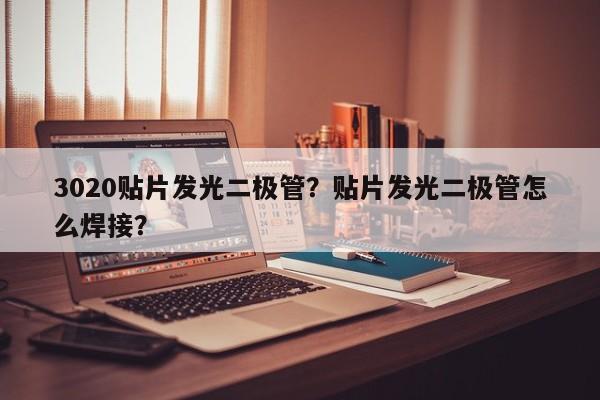 3020贴片发光二极管？贴片发光二极管怎么焊接？-第1张图片-0201灯珠，0603灯珠，0805灯珠，1206灯珠，3528灯珠，led灯珠厂家广东台宏光电 服务热线 400-689-8189