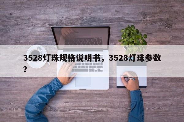 3528灯珠规格说明书，3528灯珠参数？-第1张图片-0201灯珠，0603灯珠，0805灯珠，1206灯珠，3528灯珠，led灯珠厂家广东台宏光电 服务热线 400-689-8189