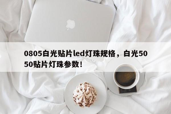 0805白光贴片led灯珠规格，白光5050贴片灯珠参数！-第1张图片-0201灯珠，0603灯珠，0805灯珠，1206灯珠，3528灯珠，led灯珠厂家广东台宏光电 服务热线 400-689-8189