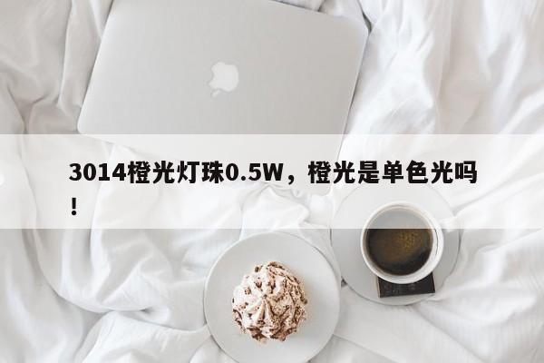3014橙光灯珠0.5W，橙光是单色光吗！-第1张图片-0201灯珠，0603灯珠，0805灯珠，1206灯珠，3528灯珠，led灯珠厂家广东台宏光电 服务热线 400-689-8189