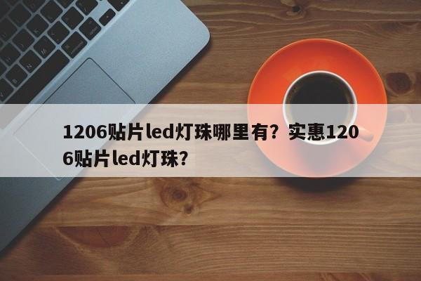 1206贴片led灯珠哪里有？实惠1206贴片led灯珠？-第1张图片-0201灯珠，0603灯珠，0805灯珠，1206灯珠，3528灯珠，led灯珠厂家广东台宏光电 服务热线 400-689-8189