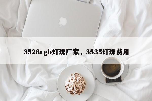 3528rgb灯珠厂家，3535灯珠费用-第1张图片-0201灯珠，0603灯珠，0805灯珠，1206灯珠，3528灯珠，led灯珠厂家广东台宏光电 服务热线 400-689-8189