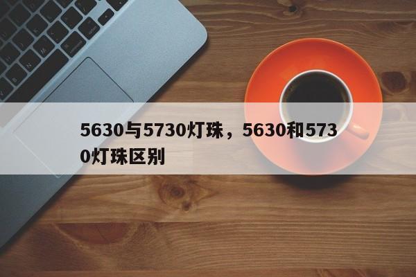 5630与5730灯珠，5630和5730灯珠区别-第1张图片-0201灯珠，0603灯珠，0805灯珠，1206灯珠，3528灯珠，led灯珠厂家广东台宏光电 服务热线 400-689-8189