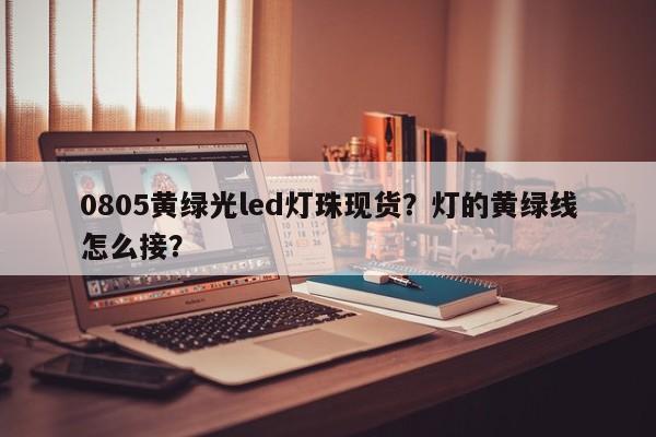 0805黄绿光led灯珠现货？灯的黄绿线怎么接？-第1张图片-0201灯珠，0603灯珠，0805灯珠，1206灯珠，3528灯珠，led灯珠厂家广东台宏光电 服务热线 400-689-8189