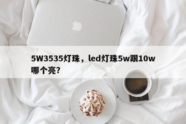 5W3535灯珠，led灯珠5w跟10w哪个亮？-第1张图片-0201灯珠，0603灯珠，0805灯珠，1206灯珠，3528灯珠，led灯珠厂家广东台宏光电 服务热线 400-689-8189
