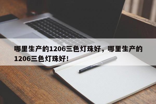 哪里生产的1206三色灯珠好，哪里生产的1206三色灯珠好！-第1张图片-0201灯珠，0603灯珠，0805灯珠，1206灯珠，3528灯珠，led灯珠厂家广东台宏光电 服务热线 400-689-8189