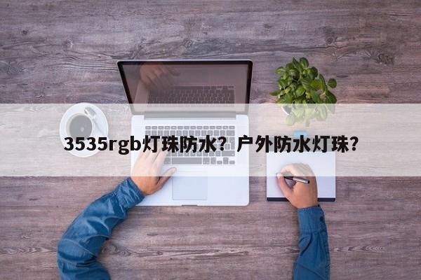 3535rgb灯珠防水？户外防水灯珠？-第1张图片-0201灯珠，0603灯珠，0805灯珠，1206灯珠，3528灯珠，led灯珠厂家广东台宏光电 服务热线 400-689-8189