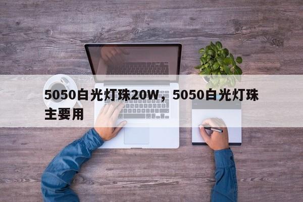 5050白光灯珠20W，5050白光灯珠主要用-第1张图片-0201灯珠，0603灯珠，0805灯珠，1206灯珠，3528灯珠，led灯珠厂家广东台宏光电 服务热线 400-689-8189