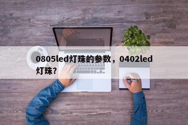 0805led灯珠的参数，0402led灯珠？-第1张图片-0201灯珠，0603灯珠，0805灯珠，1206灯珠，3528灯珠，led灯珠厂家广东台宏光电 服务热线 400-689-8189