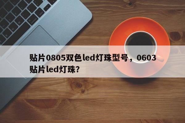 贴片0805双色led灯珠型号，0603贴片led灯珠？-第1张图片-0201灯珠，0603灯珠，0805灯珠，1206灯珠，3528灯珠，led灯珠厂家广东台宏光电 服务热线 400-689-8189