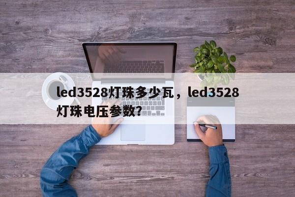 led3528灯珠多少瓦，led3528灯珠电压参数？-第1张图片-0201灯珠，0603灯珠，0805灯珠，1206灯珠，3528灯珠，led灯珠厂家广东台宏光电 服务热线 400-689-8189