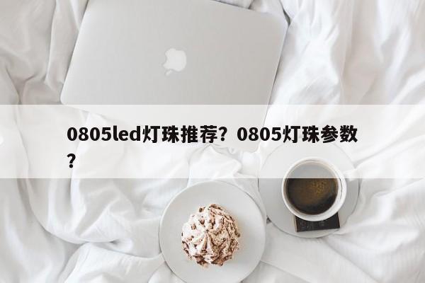 0805led灯珠推荐？0805灯珠参数？-第1张图片-0201灯珠，0603灯珠，0805灯珠，1206灯珠，3528灯珠，led灯珠厂家广东台宏光电 服务热线 400-689-8189