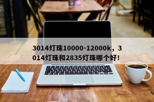 3014灯珠10000-12000k，3014灯珠和2835灯珠哪个好！-第1张图片-0201灯珠，0603灯珠，0805灯珠，1206灯珠，3528灯珠，led灯珠厂家广东台宏光电 服务热线 400-689-8189