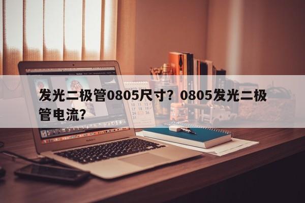 发光二极管0805尺寸？0805发光二极管电流？-第1张图片-0201灯珠，0603灯珠，0805灯珠，1206灯珠，3528灯珠，led灯珠厂家广东台宏光电 服务热线 400-689-8189
