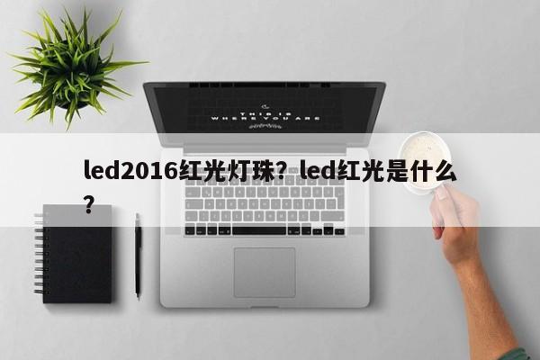 led2016红光灯珠？led红光是什么？-第1张图片-0201灯珠，0603灯珠，0805灯珠，1206灯珠，3528灯珠，led灯珠厂家广东台宏光电 服务热线 400-689-8189