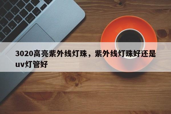 3020高亮紫外线灯珠，紫外线灯珠好还是uv灯管好-第1张图片-0201灯珠，0603灯珠，0805灯珠，1206灯珠，3528灯珠，led灯珠厂家广东台宏光电 服务热线 400-689-8189