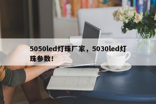 5050led灯珠厂家，5030led灯珠参数！-第1张图片-0201灯珠，0603灯珠，0805灯珠，1206灯珠，3528灯珠，led灯珠厂家广东台宏光电 服务热线 400-689-8189