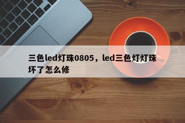 三色led灯珠0805，led三色灯灯珠坏了怎么修-第1张图片-0201灯珠，0603灯珠，0805灯珠，1206灯珠，3528灯珠，led灯珠厂家广东台宏光电 服务热线 400-689-8189
