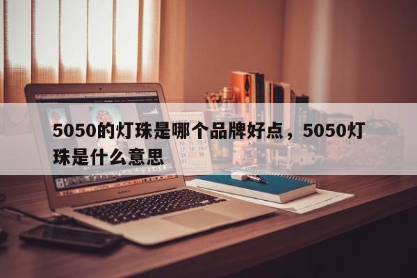 5050的灯珠是哪个品牌好点，5050灯珠是什么意思-第1张图片-0201灯珠，0603灯珠，0805灯珠，1206灯珠，3528灯珠，led灯珠厂家广东台宏光电 服务热线 400-689-8189
