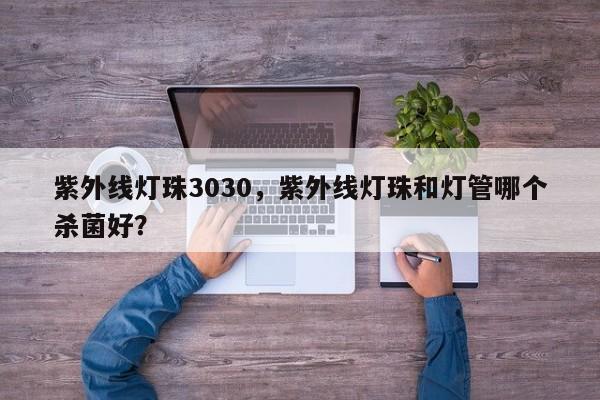 紫外线灯珠3030，紫外线灯珠和灯管哪个杀菌好？-第1张图片-0201灯珠，0603灯珠，0805灯珠，1206灯珠，3528灯珠，led灯珠厂家广东台宏光电 服务热线 400-689-8189